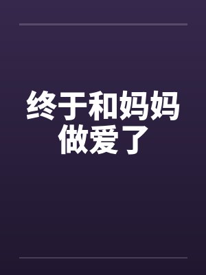 终于和妈妈做爱了 终于和妈妈做爱了