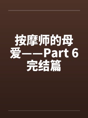 按摩师的母爱——Part 6完结篇 按摩师的母爱——Part 6完结篇