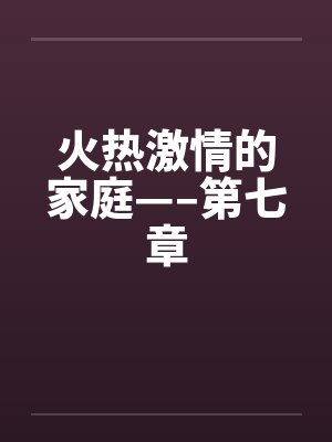 火热激情的家庭—–第七章 火热激情的家庭—–第七章