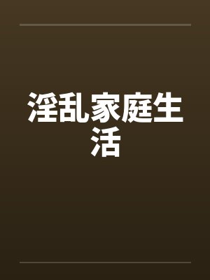 淫乱家庭生活 淫乱家庭生活
