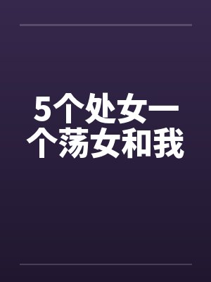 5个处女一个荡女和我 5个处女一个荡女和我