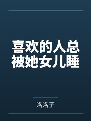 喜欢的人总被她女儿睡 喜欢的人总被她女儿睡