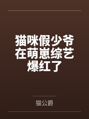 猫咪假少爷在萌崽综艺爆红了by猫公爵 猫咪假少爷在萌崽综艺爆红了by猫公爵