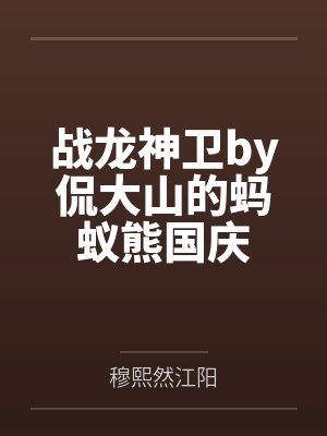 战龙神卫by侃大山的蚂蚁熊国庆 战龙神卫by侃大山的蚂蚁熊国庆