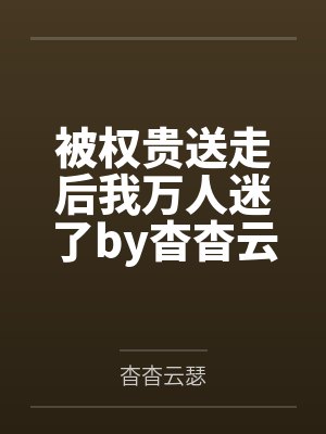 被权贵送走后我万人迷了by杳杳云瑟笔趣阁无弹窗