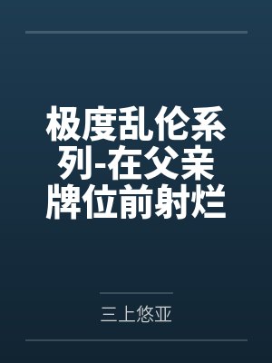 极度乱伦系列-在父亲牌位前射烂妈妈 极度乱伦系列-在父亲牌位前射烂妈妈