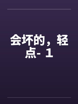 会坏的,轻点- 1 会坏的,轻点- 1