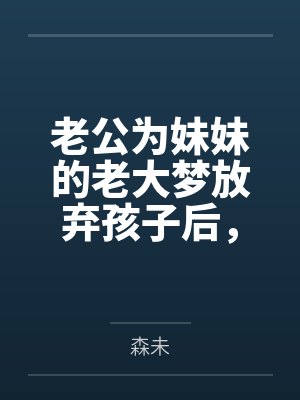 老公为妹妹的老大梦放弃孩子后,他却悔疯了 老公为妹妹的老大梦放弃孩子后,他却悔疯了