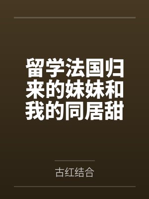 留学法国归来的妹妹和我的同居甜蜜校园生活by古红结合 留学法国归来的妹妹和我的同居甜蜜校园生活by古红结合