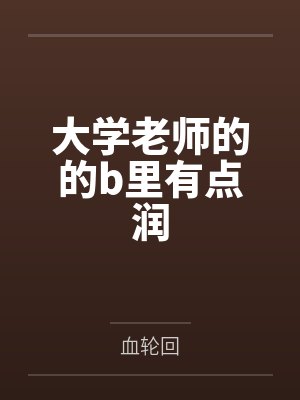 大学老师的的b里有点润 大学老师的的b里有点润