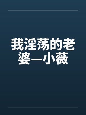 我淫荡的老婆—小薇 我淫荡的老婆—小薇