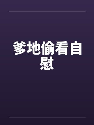 爹地偷看自慰 爹地偷看自慰