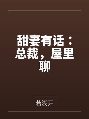 甜妻有话：总裁，屋里聊by若浅舞笔趣阁无弹窗