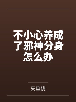 不小心养成了邪神分身怎么办by夹鱼桃 不小心养成了邪神分身怎么办by夹鱼桃