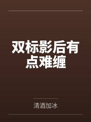 双标影后有点难缠笔趣阁无弹窗 双标影后有点难缠笔趣阁无弹窗