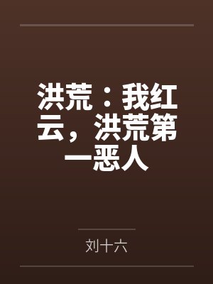 洪荒:我红云,洪荒第一恶人by刘十六 洪荒:我红云,洪荒第一恶人by刘十六