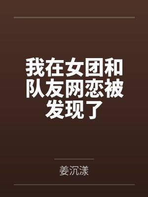 我在女团和队友网恋被发现了by姜沉漾 我在女团和队友网恋被发现了by姜沉漾