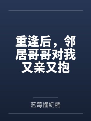 重逢后,邻居哥哥对我又亲又抱 重逢后,邻居哥哥对我又亲又抱