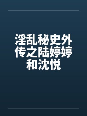 淫乱秘史外传之陆婷婷和沈悦 淫乱秘史外传之陆婷婷和沈悦