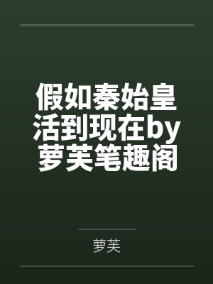 假如秦始皇活到现在by萝芙笔趣阁无弹窗