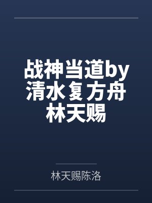 战神当道by清水复方舟林天赐 战神当道by清水复方舟林天赐