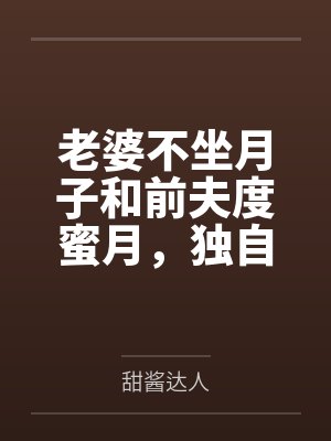老婆不坐月子和前夫度蜜月,独自带孩子的我杀疯了 老婆不坐月子和前夫度蜜月,独自带孩子的我杀疯了