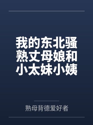 我的东北骚熟丈母娘和小太妹小姨子 我的东北骚熟丈母娘和小太妹小姨子