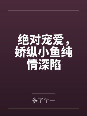 绝对宠爱,娇纵小鱼纯情深陷 绝对宠爱,娇纵小鱼纯情深陷