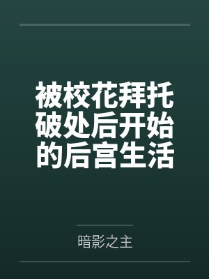 被校花拜托破处后开始的后宫生活 被校花拜托破处后开始的后宫生活