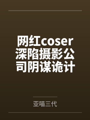 网红coser深陷摄影公司阴谋诡计by亚喵三代