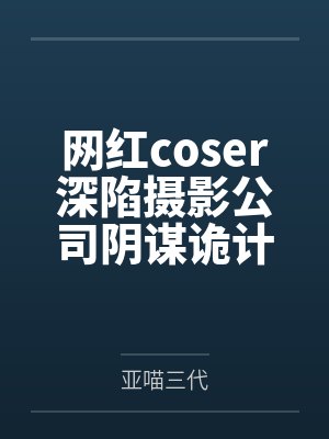 网红coser深陷摄影公司阴谋诡计by亚喵三代笔趣阁无弹窗