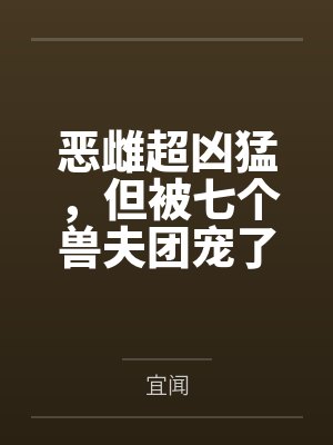 恶雌超凶猛,但被七个兽夫团宠了 恶雌超凶猛,但被七个兽夫团宠了