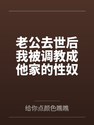 老公去世后我被调教成他家的性奴 老公去世后我被调教成他家的性奴