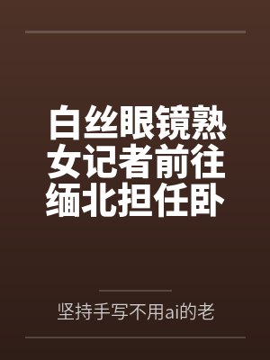 白丝眼镜熟女记者前往缅北担任卧底,不料半路暴露,被女头目用臭脚调教.. 白丝眼镜熟女记者前往缅北担任卧底,不料半路暴露,被女头目用臭脚调教..