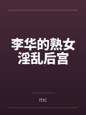 李华的熟女淫乱后宫 李华的熟女淫乱后宫