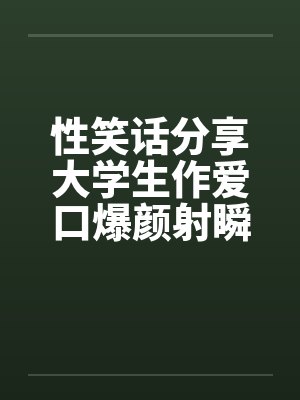 性笑话分享大学生作爱口爆颜射瞬间被朋友和母亲撞见 性笑话分享大学生作爱口爆颜射瞬间被朋友和母亲撞见