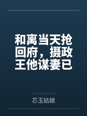和离当天抢回府,摄政王他谋妻已久 和离当天抢回府,摄政王他谋妻已久