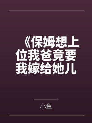 《保姆想上位我爸竟要我嫁给她儿子亲上加亲》 《保姆想上位我爸竟要我嫁给她儿子亲上加亲》
