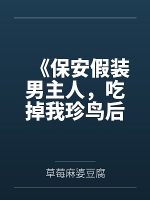 《保安假装男主人，吃掉我珍鸟后全族破产》