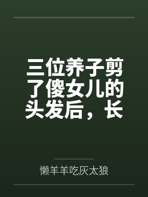 三位养子剪了傻女儿的头发后，长公主娘亲杀疯了