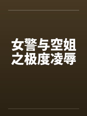 女警与空姐之极度凌辱 女警与空姐之极度凌辱