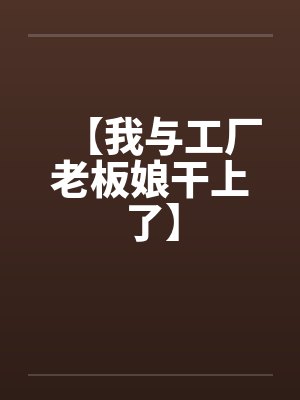 【我与工厂老板娘干上了】 【我与工厂老板娘干上了】
