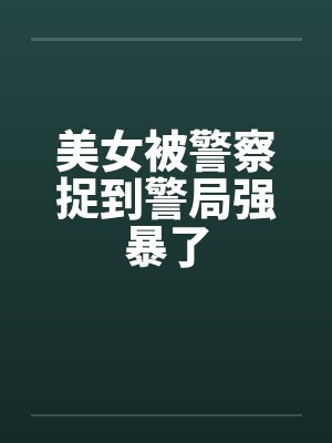 美女被警察捉到警局强暴了 美女被警察捉到警局强暴了