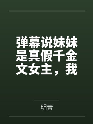 弹幕说妹妹是真假千金文女主,我抬手就把剧本撕了 弹幕说妹妹是真假千金文女主,我抬手就把剧本撕了