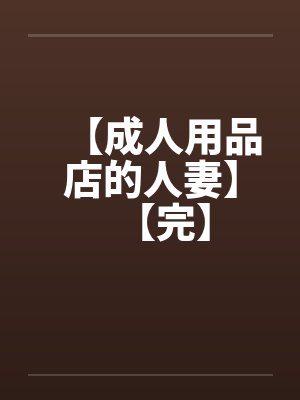 【成人用品店的人妻】【完】 【成人用品店的人妻】【完】