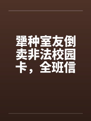 犟种室友倒卖非法校园卡，全班信息泄露她后悔不已