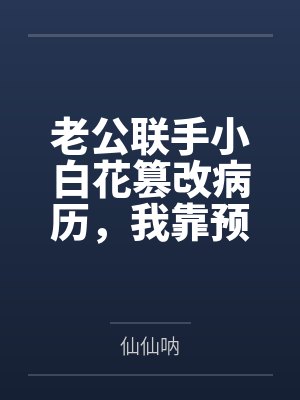 老公联手小白花篡改病历，我靠预知弹幕杀疯了
