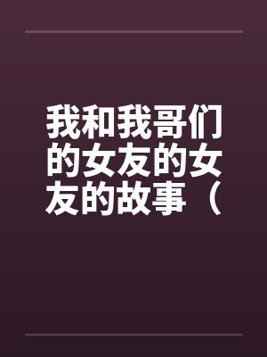 我和我哥们的女友的女友的故事(1-15) 我和我哥们的女友的女友的故事(1-15)