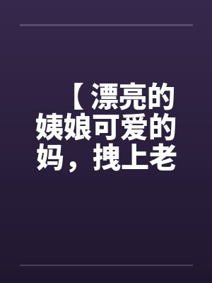 【 漂亮的姨娘可爱的妈,拽上老婆我肏仨】 【 漂亮的姨娘可爱的妈,拽上老婆我肏仨】