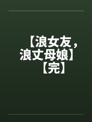【浪女友,浪丈母娘】【完】 【浪女友,浪丈母娘】【完】